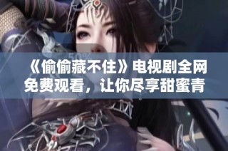 《偷偷藏不住》电视剧全网免费观看，让你尽享甜蜜青春爱情故事
