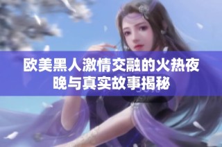 欧美黑人激情交融的火热夜晚与真实故事揭秘