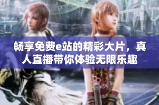 畅享免费e站的精彩大片，真人直播带你体验无限乐趣