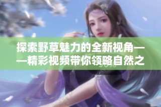 探索野草魅力的全新视角——精彩视频带你领略自然之美