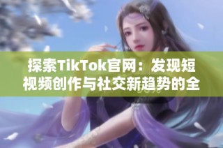 探索TikTok官网：发现短视频创作与社交新趋势的全新体验