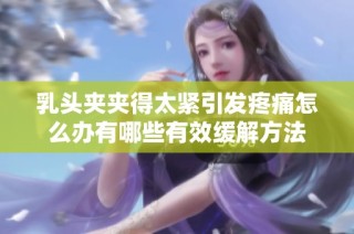 乳头夹夹得太紧引发疼痛怎么办有哪些有效缓解方法