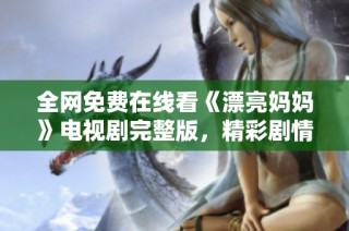 全网免费在线看《漂亮妈妈》电视剧完整版，精彩剧情不容错过