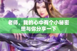 老师，我的心中有个小秘密想与你分享一下
