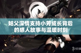姑父深情支持小芳成长背后的感人故事与温暖时刻