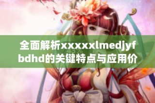 全面解析xxxxxlmedjyfbdhd的关键特点与应用价值