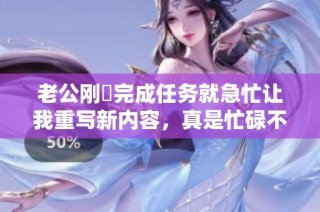 老公刚剛完成任务就急忙让我重写新内容，真是忙碌不停。