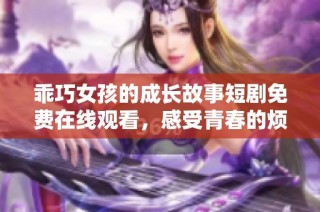 乖巧女孩的成长故事短剧免费在线观看，感受青春的烦恼与温暖