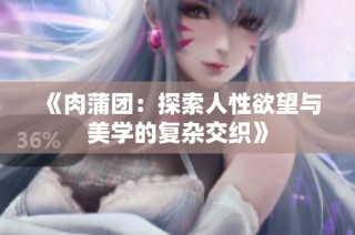 《肉蒲团：探索人性欲望与美学的复杂交织》