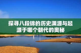 探寻八段锦的历史渊源与起源于哪个朝代的奥秘