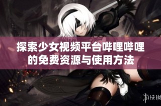 探索少女视频平台哔哩哔哩的免费资源与使用方法