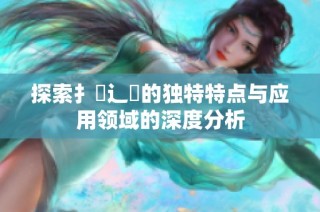 探索扌喿辶畐的独特特点与应用领域的深度分析