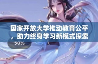 国家开放大学推动教育公平，助力终身学习新模式探索