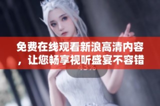 免费在线观看新浪高清内容，让您畅享视听盛宴不容错过