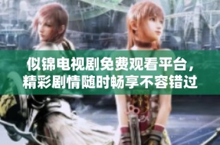 似锦电视剧免费观看平台，精彩剧情随时畅享不容错过