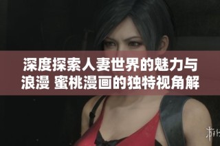 深度探索人妻世界的魅力与浪漫 蜜桃漫画的独特视角解析