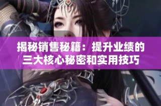 揭秘销售秘籍：提升业绩的三大核心秘密和实用技巧