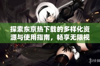 探索东京热下载的多样化资源与使用指南，畅享无限视频乐趣