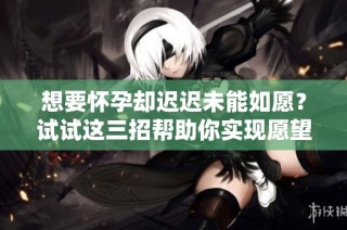 想要怀孕却迟迟未能如愿？试试这三招帮助你实现愿望！