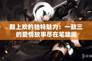 殿上欢的独特魅力:一敌三的爱情故事尽在笔趣阁