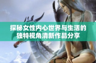探秘女性内心世界与生活的独特视角清新作品分享