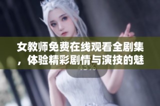 女教师免费在线观看全剧集，体验精彩剧情与演技的魅力