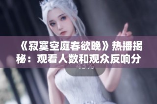 《寂寞空庭春欲晚》热播揭秘：观看人数和观众反响分析