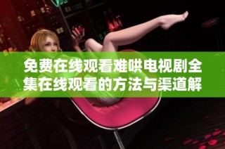 免费在线观看难哄电视剧全集在线观看的方法与渠道解析