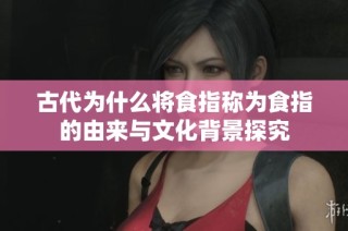 古代为什么将食指称为食指的由来与文化背景探究