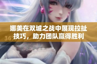 娜美在双城之战中展现拉扯技巧，助力团队赢得胜利