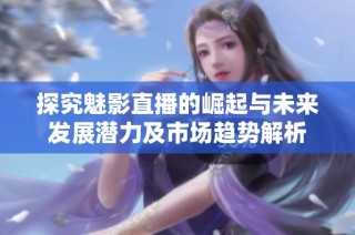 探究魅影直播的崛起与未来发展潜力及市场趋势解析