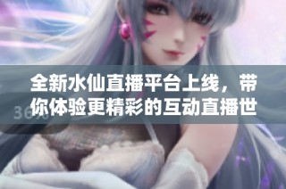 全新水仙直播平台上线，带你体验更精彩的互动直播世界