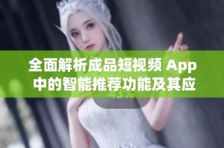 全面解析成品短视频 App 中的智能推荐功能及其应用效果