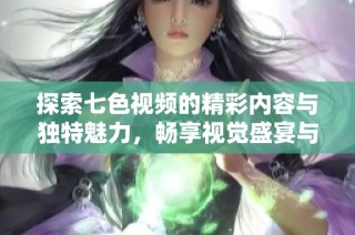 探索七色视频的精彩内容与独特魅力，畅享视觉盛宴与创意作品