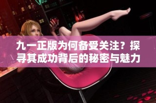 九一正版为何备受关注？探寻其成功背后的秘密与魅力