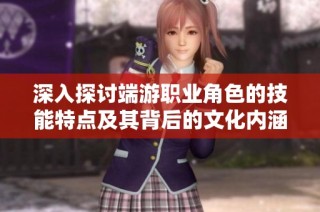深入探讨端游职业角色的技能特点及其背后的文化内涵