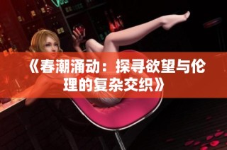 《春潮涌动：探寻欲望与伦理的复杂交织》