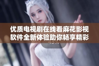 优质电视剧在线看麻花影视软件全新体验助你畅享精彩剧集