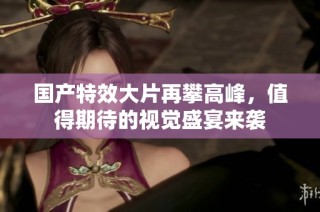 国产特效大片再攀高峰，值得期待的视觉盛宴来袭