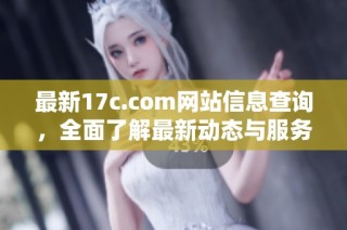 最新17c.com网站信息查询，全面了解最新动态与服务指南