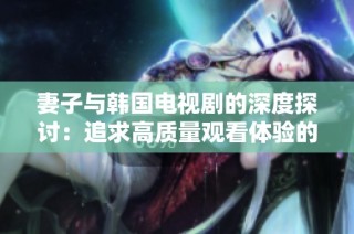 妻子与韩国电视剧的深度探讨：追求高质量观看体验的六大秘诀