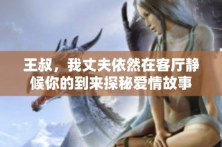 王叔，我丈夫依然在客厅静候你的到来探秘爱情故事
