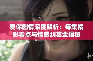 爱你剧情深度解析：每集精彩看点与情感纠葛全揭秘