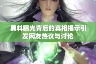 黑料曝光背后的真相揭示引发网友热议与讨论