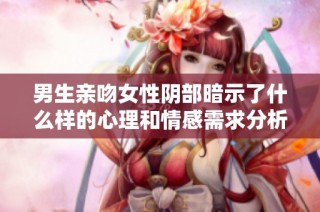 男生亲吻女性阴部暗示了什么样的心理和情感需求分析