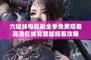 六姐妹电视剧全季免费观看高清在线完整版观看攻略