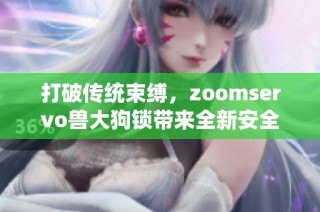 打破传统束缚,zoomservo兽大狗锁带来全新安全体验