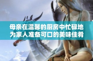 母亲在温馨的厨房中忙碌地为家人准备可口的美味佳肴