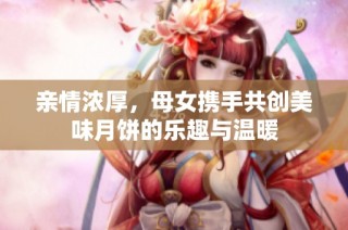 亲情浓厚，母女携手共创美味月饼的乐趣与温暖