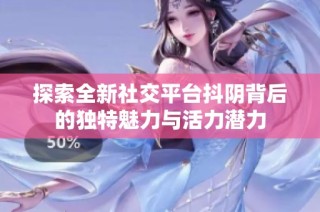 探索全新社交平台抖阴背后的独特魅力与活力潜力
